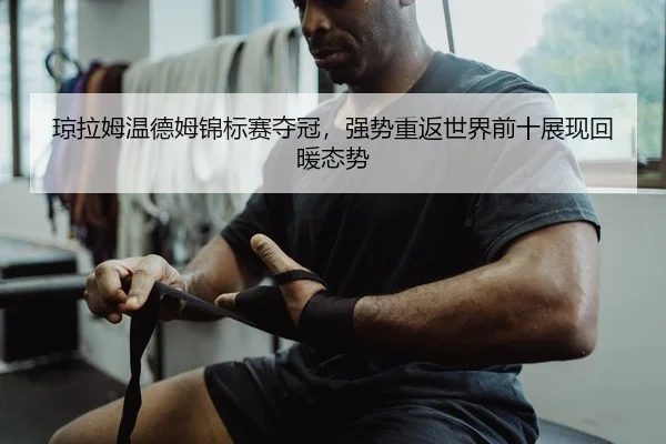 琼拉姆温德姆锦标赛夺冠，强势重返世界前十展现回暖态势